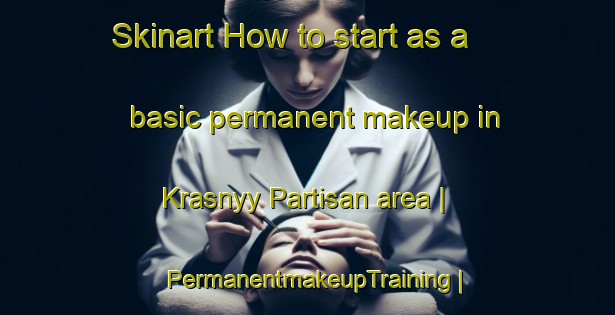 Skinart How to start as a basic permanent makeup in Krasnyy Partisan area | PermanentmakeupTraining | PermanentmakeupClasses | SkinartTraining-Russian Federation